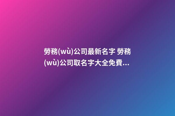 勞務(wù)公司最新名字 勞務(wù)公司取名字大全免費(fèi)查詢-第1張-公司起名-玄機(jī)派